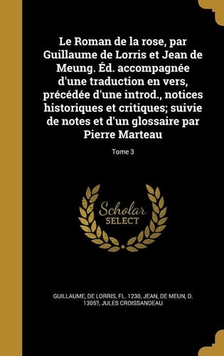 Le Roman de la rose, par Guillaume de Lorris et Jean de Meung. Éd. accompagnée d'une traduction en vers, précédée d'une introd., notices historiques et critiques; suivie de notes et d'un glossaire par Pierre Marteau; Tome 3