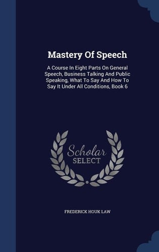 Mastery Of Speech A Course In Eight Parts On General Speech, Business Talking And Public Speaking, What To Say And How To Say It Under All Conditions, Book 6