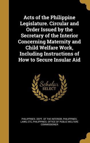 Acts of the Philippine Legislature. Circular and Order Issued by the Secretary of the Interior Concerning Maternity and Child Welfare Work, Including Instructions of How to Secure Insular Aid
