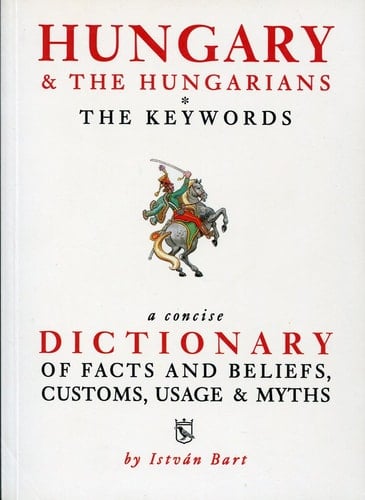 Hungary & the Hungarians The Keywords, a Concise Dictionary of Facts and Beliefs, Customs, Usage & Myths