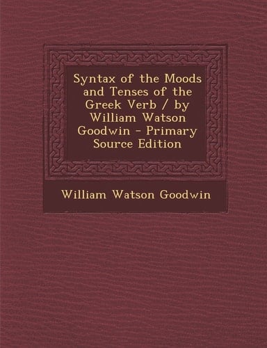 Syntax of the Moods and Tenses of the Greek Verb / by William Watson Goodwin - Primary Source Edition