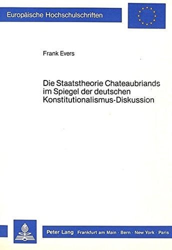Die Staatstheorie Chateaubriands im Spiegel der deutschen Konstitutionalismus-Diskussion (Europäische Hochschulschriften Recht) (German Edition)
