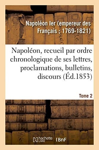 Napoléon, Recueil Par Ordre Chronologique de Ses Lettres, Proclamations, Bulletins, Discours Sur Les Matières Civiles Et Politiques, Formant Une Histoire de Son Règne. Tome 4