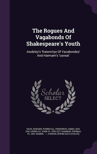 The Rogues And Vagabonds Of Shakespeare's Youth Awdeley's 'fraternitye Of Vacabondes' And Harmam's 'caveat'