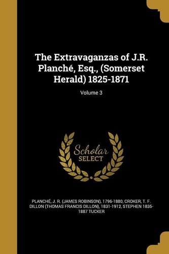 The Extravaganzas of J.R. Planché, Esq., (Somerset Herald) 1825-1871; Volume 3