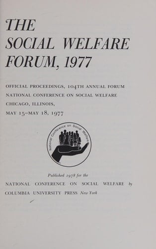 The Social Welfare Forum, 1977 Official Proceedings, 104th Annual Forum ; National Conference on Social Welfare, Chicago, Illinois, May 15 - May 18, 1977