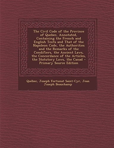 The Civil Code of the Province of Quebec, Annotated, Containing the French and English Texts and That of the Napoleon Code, the Authorities and the Re