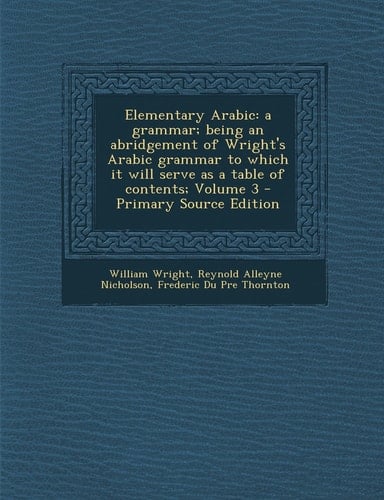 Elementary Arabic A Grammar; Being an Abridgement of Wright's Arabic Grammar to Which It Will Serve As a Table of Contents; Volume 3 - Primary Source