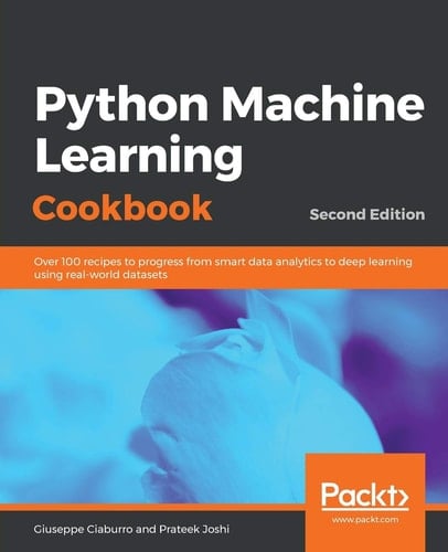 Python Machine Learning Cookbook Over 100 Recipes to Progress from Smart Data Analytics to Deep Learning Using Real-World Datasets, 2nd Edition