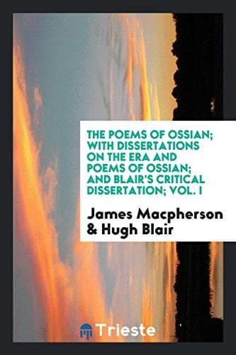 The Poems of Ossian; with Dissertations on the Era and Poems of Ossian; and Blair's Critical Dissertation; Vol. I