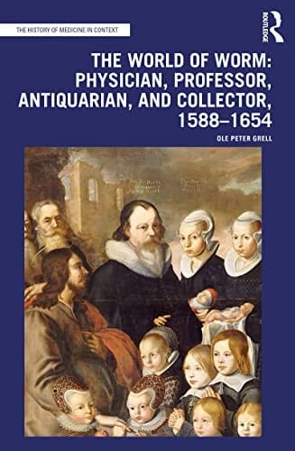 The World of Worm: Physician, Professor, Antiquarian, and Collector, 1588-1654 (The History of Medicine in Context)