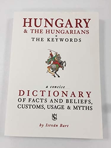 Hungary & the Hungarians The Keywords : a Concise Dictionary of Facts and Beliefs, Customs, Usage & Myths