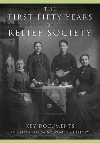 The First Fifty Years of Relief Society Key Documents in Latter-day Saint Women's History