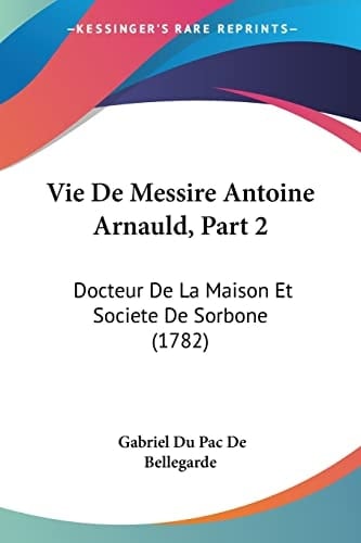 Vie De Messire Antoine Arnauld, Part 2 Docteur De La Maison Et Societe De Sorbone (1782)
