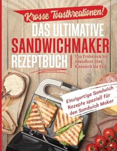 Krosse Toastkreationen! Das ultimative Sandwichmaker Rezeptbuch: Von Frühstück bis Abendbrot über Klassisch bis Süß - Einzigartige Rezepte speziell für den Sandwich Maker (German Edition)