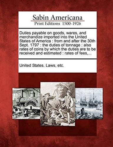 Duties payable on goods, wares, and merchandize imported into the United States of America: from and after the 30th Sept. 1797 : the duties of tonnage ... be received and estimated : rates of fees,...