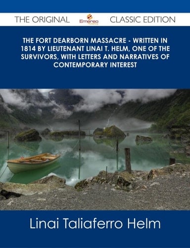 The Fort Dearborn Massacre - Written in 1814 by Lieutenant Linai T. Helm, One of the Survivors, with Letters and Narratives of Contemporary Interest - The Original Classic Edition