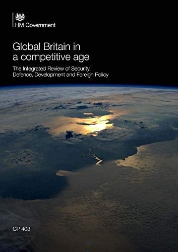Global Britain in a Competitive Age The Integrated Review of Security, Defence, Development and Foreign Policy