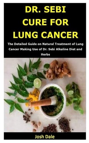 Dr. Sebi Cure for Lung Cancer The Detailed Guide on Natural Treatment of Lung Cancer Making Use of Dr. Sebi Alkaline Diet and Herbs