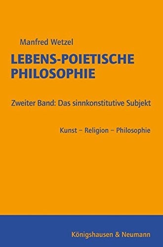 Lebens-poietische Philosophie: Das sinnkonstitutive Subjekt : Kunst, Religion, Philosophie