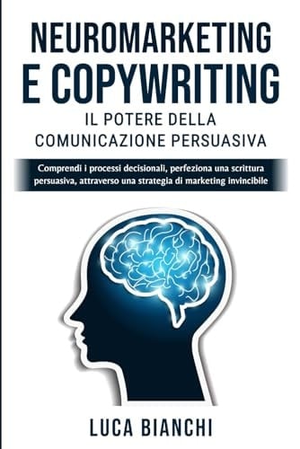 Copywriting e Neuromarketing: Il Potere della Comunicazione Persuasiva: Comprendi i Processi Decisionali, Perfeziona una Scrittura Persuasiva, ... Tattiche di Conversazione.) (Italian Edition)