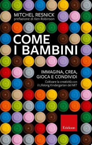 Come i bambini IMMAGINA, CREA, GIOCA e CONDIVIDI. Coltivare la creatività con il Lifelong Kindergarten del MIT