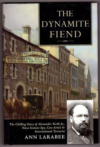 The Dynamite Fiend The Chilling Story of Alexander Keith Jr., Nova Scotian Spy, Con Artist, & International Terrorist