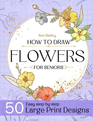 How To Draw Flowers For Seniors Large Print: 50 Unique Designs Beautiful Flowers with Simple Step-by Step Instructions for Adults, Seniors (Beginner Drawing Guides Book)