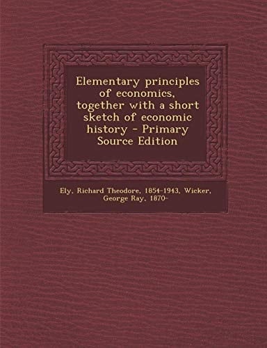 Elementary Principles of Economics, Together with a Short Sketch of Economic History - Primary Source Edition