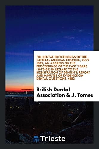 The Dental Proceedings of the General Medical Council, July 1882; An Address on the Proceedings of the Past Years (1878-82) in Regard to the Registration of Dentists; Report and Minutes of Evidence on Dental Questions, 1882