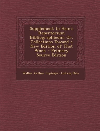 Supplement to Hain's Repertorium Bibliographicum Or, Collections Toward a New Edition of That Work - Primary Source Edition