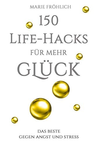 150 Life-hacks für mehr Glück das Beste gegen Angst und Stress