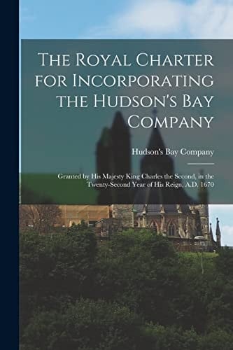 The Royal Charter for Incorporating the Hudson's Bay Company [microform] Granted by His Majesty King Charles the Second, in the Twenty-Second Year of His Reign, A. D. 1670