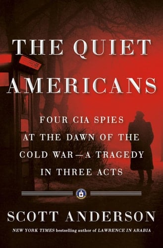 The Quiet Americans Four CIA Spies at the Dawn of the Cold War--a Tragedy in Three Acts