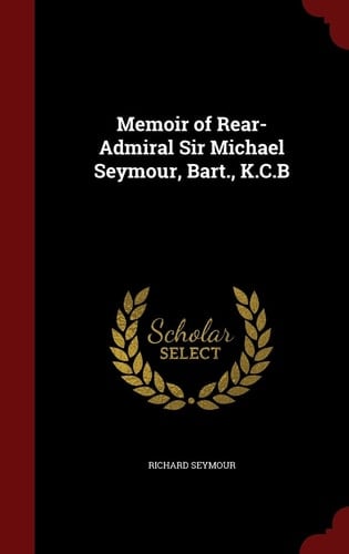 Memoir of Rear-Admiral Sir Michael Seymour, Bart. , K. C. B