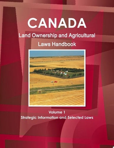 Canada Land Ownership and Agricultural Laws Handbook Volume 1 Strategic Information and Selected Laws