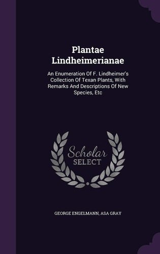 Plantae Lindheimerianae An Enumeration Of F. Lindheimer's Collection Of Texan Plants, With Remarks And Descriptions Of New Species, Etc