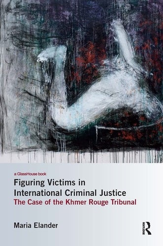 Figuring Victims in International Criminal Justice The Case of the Khmer Rouge Tribunal