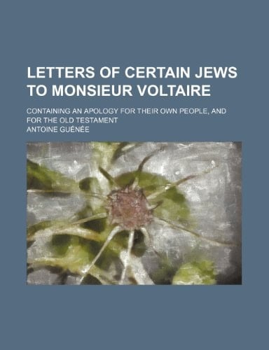 Letters of Certain Jews to Monsieur Voltaire; Containing an Apology for Their Own People, and for the Old Testament