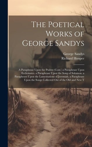 The Poetical Works of George Sandys: A Paraphrase Upon the Psalms (Cont.) a Paraphrase Upon Ecclesiastes. a Paraphrase Upon the Song of Solomon. a Par