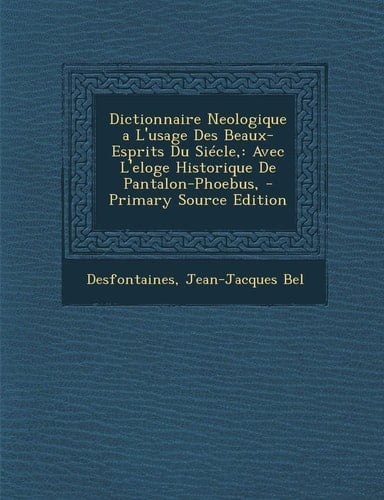 Dictionnaire Neologique a L'Usage Des Beaux-Esprits Du Siecle Avec L'Eloge Historique de Pantalon-Phoebus, - Primary Source Edition
