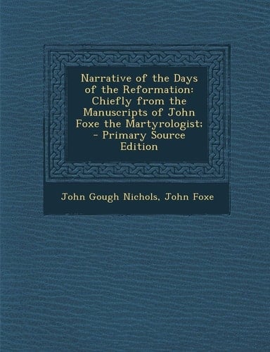 Narrative of the Days of the Reformation Chiefly from the Manuscripts of John Foxe the Martyrologist; - Primary Source Edition