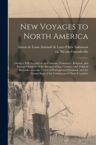 New Voyages to North America [microform] Giving a Full Account of the Customs, Commerce, Religion, and Strange Opinions of the Savages of That Country, With Political Remarks Upon the Courts of Portugal and Denmark, and the Present State of The...