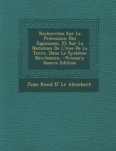Recherches Sur la Précession Des Equinoxes, Et Sur la Nutation de L'Axe de la Terre, Dans Le Systême Newtonien - Primary Source Edition