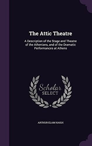 The Attic Theatre A Description of the Stage and Theatre of the Athenians, and of the Dramatic Performances at Athens