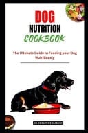 Dog Nutrition Cookbook - "The Ultimate Guide to Feeding Your Dog Nutritiously"