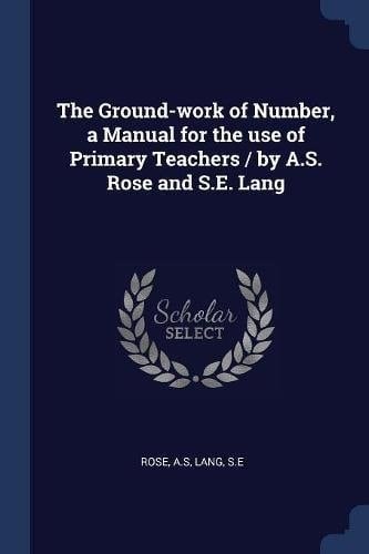 The Ground-Work of Number, a Manual for the Use of Primary Teachers / by A. S. Rose and S. E. Lang