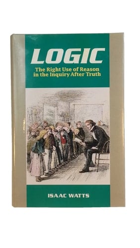 Logic, Or, The Right Use of Reason in the Inquiry After Truth with a Variety of Rules to Guard Against Error in the Affairs of Religion and Human Life, as Well as in the Sciences