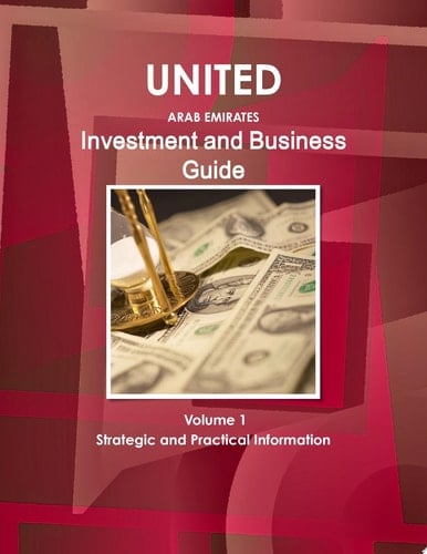 United Arab Emirates Investment and Business Guide Volume 1 Strategic and Practical Information