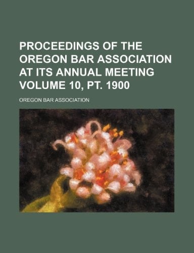 Proceedings of the Oregon Bar Association at its annual meeting Volume 10, pt. 1900